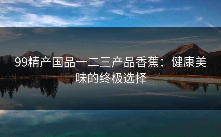 99精产国品一二三产品香蕉：健康美味的终极选择