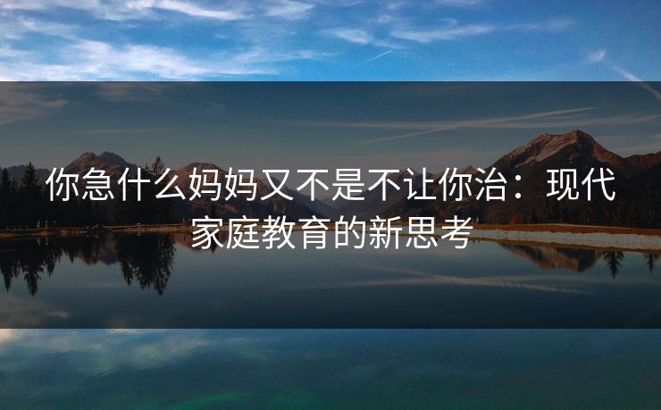 你急什么妈妈又不是不让你治：现代家庭教育的新思考