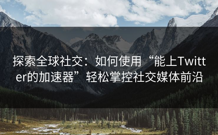 探索全球社交：如何使用“能上Twitter的加速器”轻松掌控社交媒体前沿