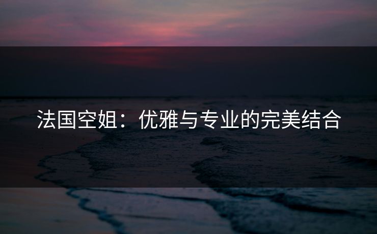 法国空姐：优雅与专业的完美结合