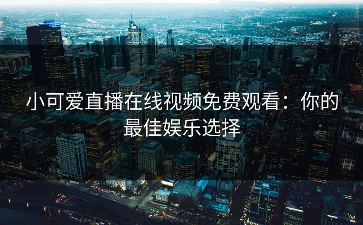 小可爱直播在线视频免费观看:你的最佳娱乐选择 小可爱直播在线视频免费观看:你的最佳娱乐选择