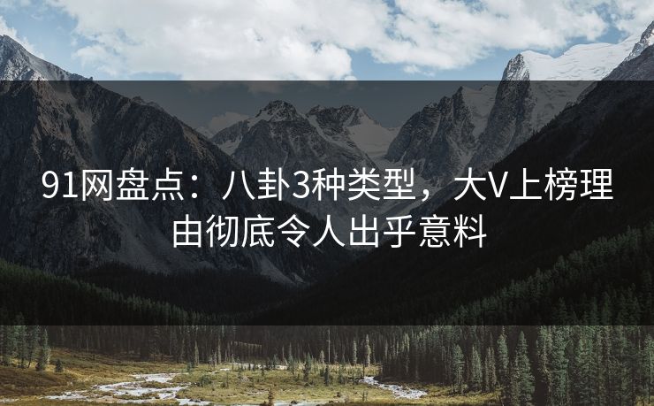 91网盘点：八卦3种类型，大V上榜理由彻底令人出乎意料