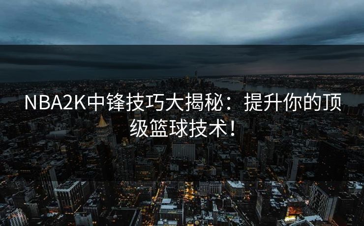 NBA2K中锋技巧大揭秘:提升你的顶级篮球技术! NBA2K中锋技巧大揭秘:提升你的顶级篮球技术!
