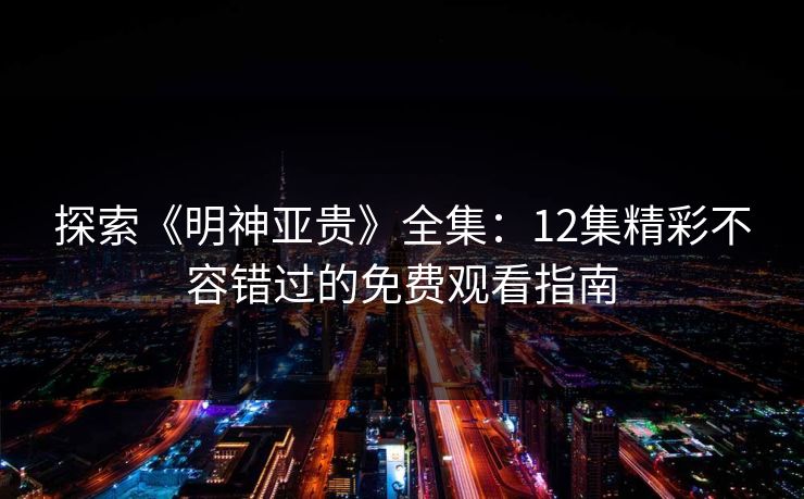 探索《明神亚贵》全集：12集精彩不容错过的免费观看指南