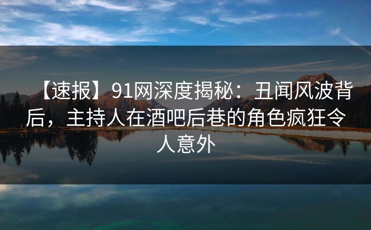 【速报】91网深度揭秘:丑闻风波背后,主持人在酒吧后巷的角色疯狂令人意外 【速报】91网深度揭秘:丑闻风波背后,主持人在酒吧后巷的角色疯狂令人意外