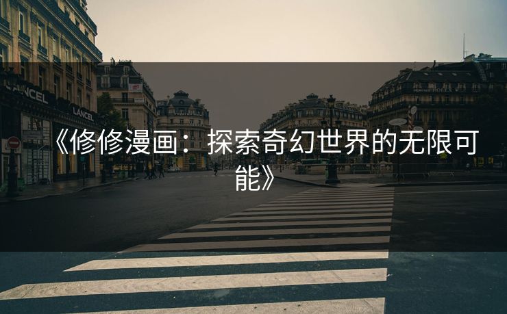 《修修漫画:探索奇幻世界的无限可能》 《修修漫画:探索奇幻世界的无限可能》