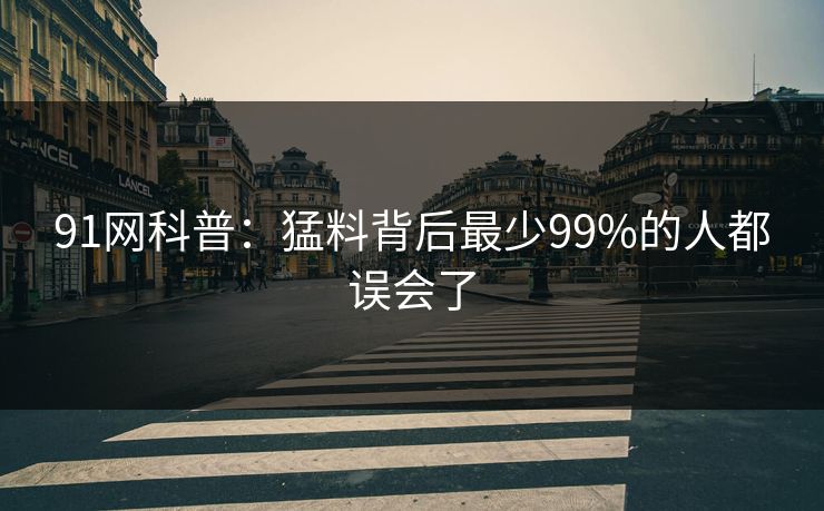 91网科普:猛料背后最少99%的人都误会了 91网科普:猛料背后最少99%的人都误会了