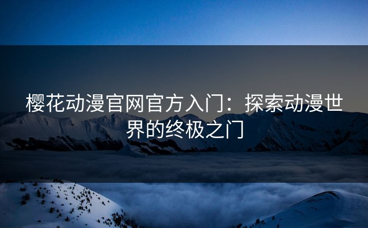 樱花动漫官网官方入门：探索动漫世界的终极之门