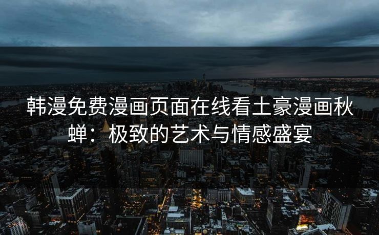 韩漫免费漫画页面在线看土豪漫画秋蝉：极致的艺术与情感盛宴