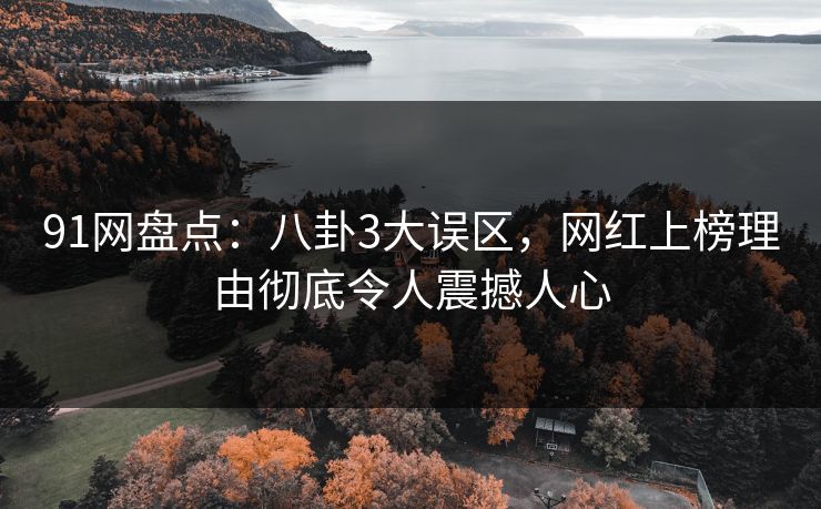 91网盘点：八卦3大误区，网红上榜理由彻底令人震撼人心
