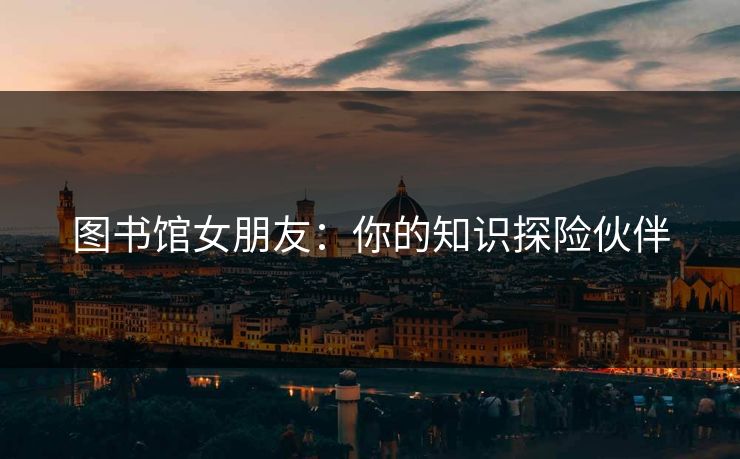 图书馆女朋友：你的知识探险伙伴