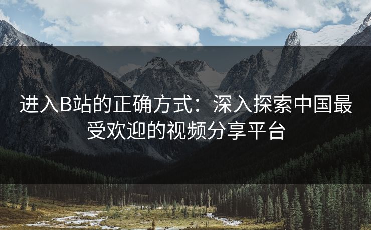 进入B站的正确方式：深入探索中国最受欢迎的视频分享平台