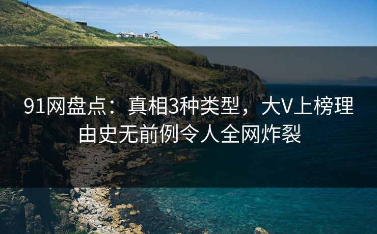 91网盘点:真相3种类型,大V上榜理由史无前例令人全网炸裂 91网盘点:真相3种类型,大V上榜理由史无前例令人全网炸裂