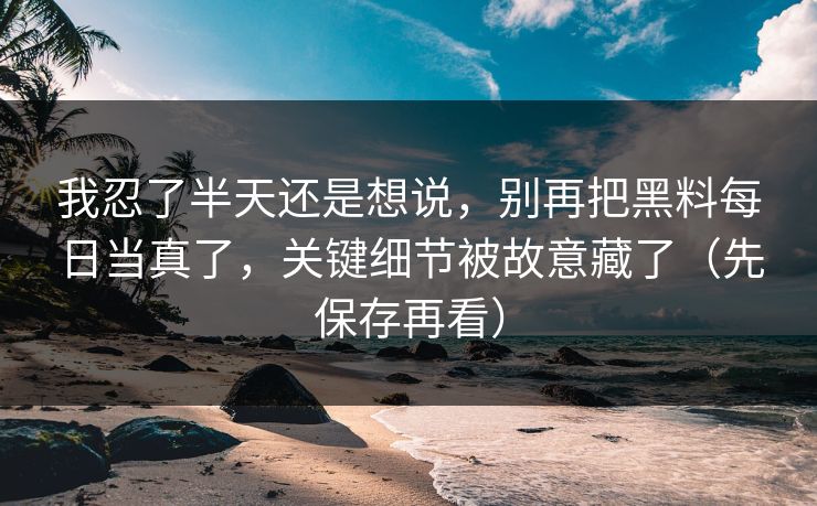我忍了半天还是想说，别再把黑料每日当真了，关键细节被故意藏了（先保存再看）