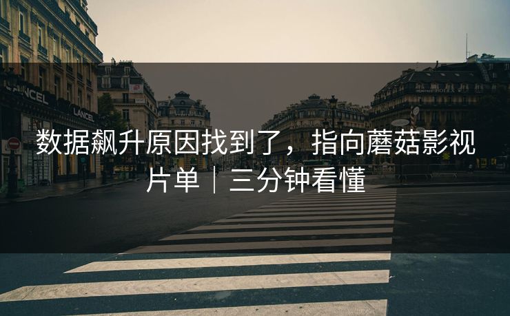数据飙升原因找到了,指向蘑菇影视片单|三分钟看懂 数据飙升原因找到了,指向蘑菇影视片单|三分钟看懂