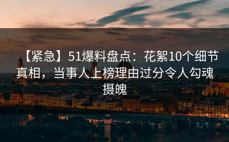 【紧急】51爆料盘点:花絮10个细节真相,当事人上榜理由过分令人勾魂摄魄 【紧急】51爆料盘点:花絮10个细节真相,当事人上榜理由过分令人勾魂摄魄