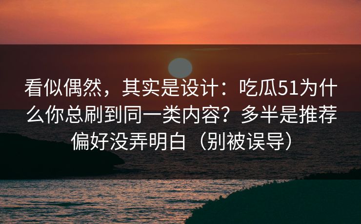 看似偶然,其实是设计:吃瓜51为什么你总刷到同一类内容?多半是推荐偏好没弄明白(别被误导) 看似偶然,其实是设计:吃瓜51为什么你总刷到同一类内容?多半是推荐偏好没弄明白(别被误导)