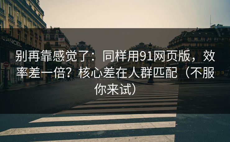 别再靠感觉了：同样用91网页版，效率差一倍？核心差在人群匹配（不服你来试）