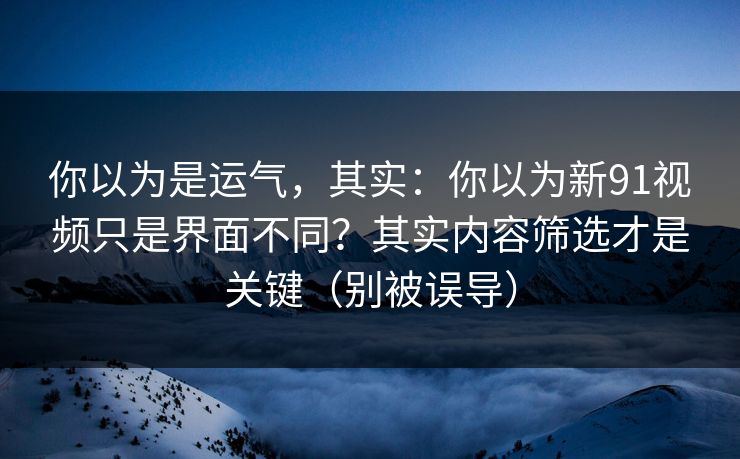 你以为是运气，其实：你以为新91视频只是界面不同？其实内容筛选才是关键（别被误导）