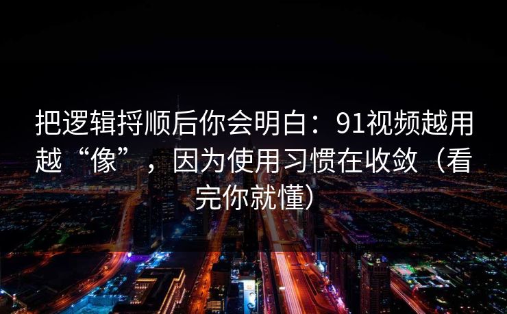 把逻辑捋顺后你会明白：91视频越用越“像”，因为使用习惯在收敛（看完你就懂）