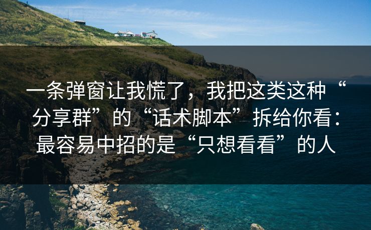 一条弹窗让我慌了，我把这类这种“分享群”的“话术脚本”拆给你看：最容易中招的是“只想看看”的人