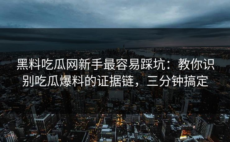 黑料吃瓜网新手最容易踩坑：教你识别吃瓜爆料的证据链，三分钟搞定