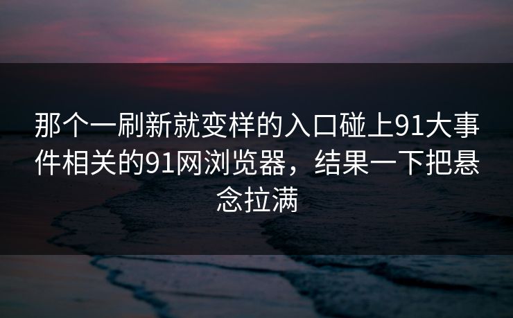 那个一刷新就变样的入口碰上91大事件相关的91网浏览器,结果一下把悬念拉满 那个一刷新就变样的入口碰上91大事件相关的91网浏览器,结果一下把悬念拉满