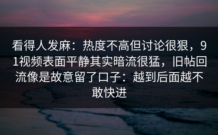 看得人发麻：热度不高但讨论很狠，91视频表面平静其实暗流很猛，旧帖回流像是故意留了口子：越到后面越不敢快进