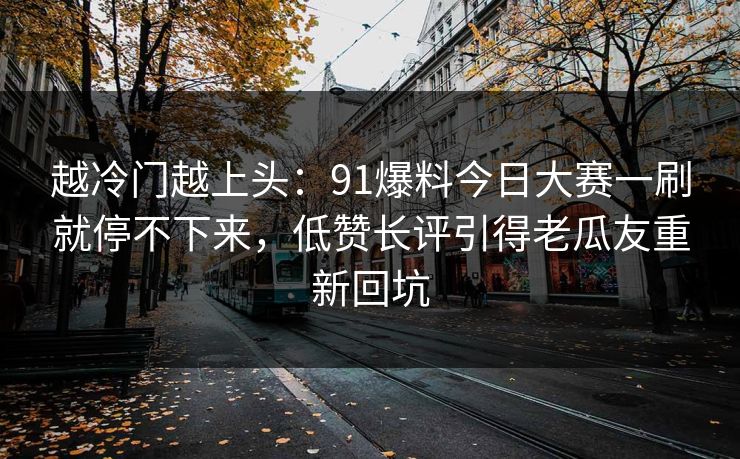越冷门越上头：91爆料今日大赛一刷就停不下来，低赞长评引得老瓜友重新回坑