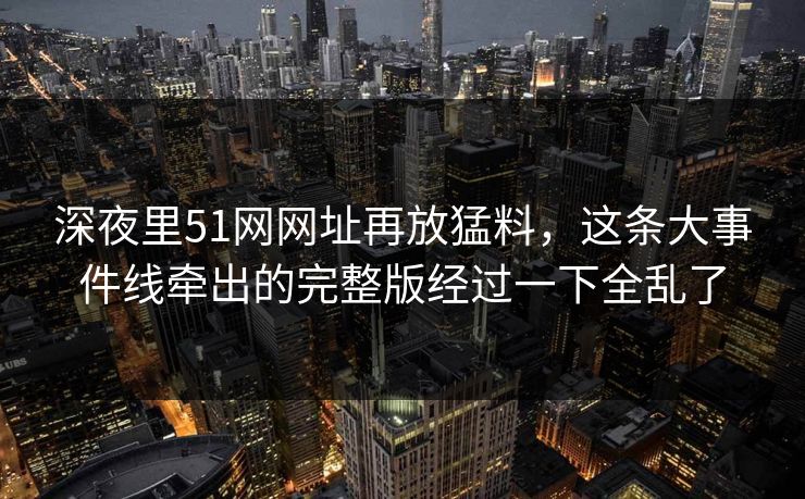 深夜里51网网址再放猛料，这条大事件线牵出的完整版经过一下全乱了