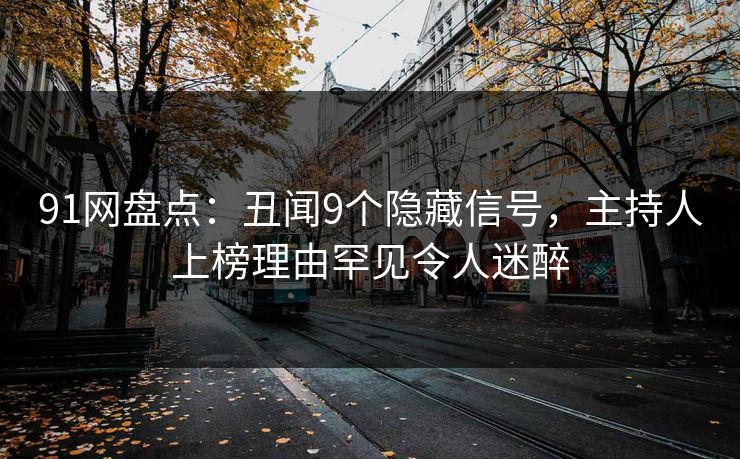 91网盘点：丑闻9个隐藏信号，主持人上榜理由罕见令人迷醉