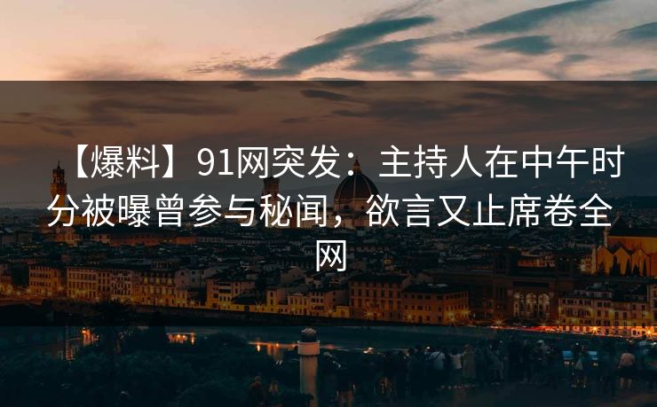 【爆料】91网突发：主持人在中午时分被曝曾参与秘闻，欲言又止席卷全网
