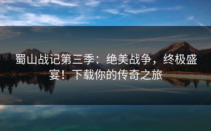蜀山战记第三季:绝美战争,终极盛宴!下载你的传奇之旅 蜀山战记第三季:绝美战争,终极盛宴!下载你的传奇之旅