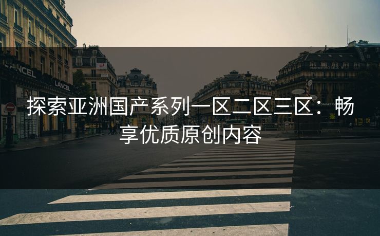 探索亚洲国产系列一区二区三区:畅享优质原创内容 探索亚洲国产系列一区二区三区:畅享优质原创内容