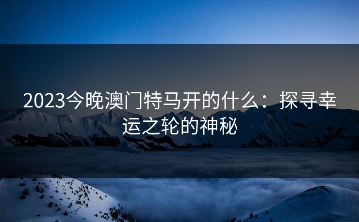 2023今晚澳门特马开的什么：探寻幸运之轮的神秘