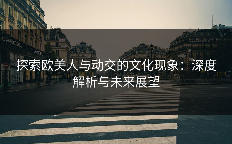 探索欧美人与动交的文化现象：深度解析与未来展望