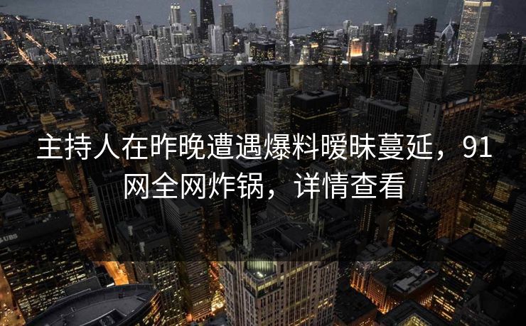 主持人在昨晚遭遇爆料暧昧蔓延，91网全网炸锅，详情查看