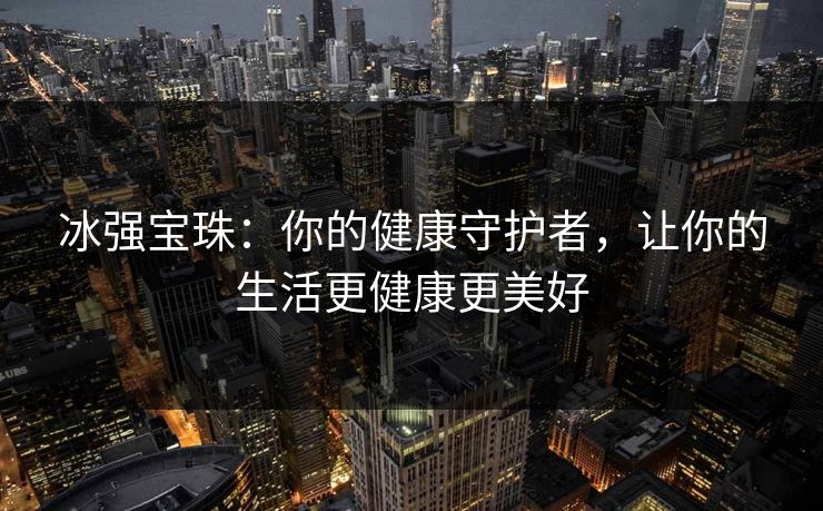 冰强宝珠：你的健康守护者，让你的生活更健康更美好