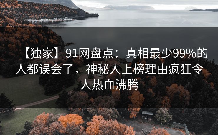 【独家】91网盘点：真相最少99%的人都误会了，神秘人上榜理由疯狂令人热血沸腾
