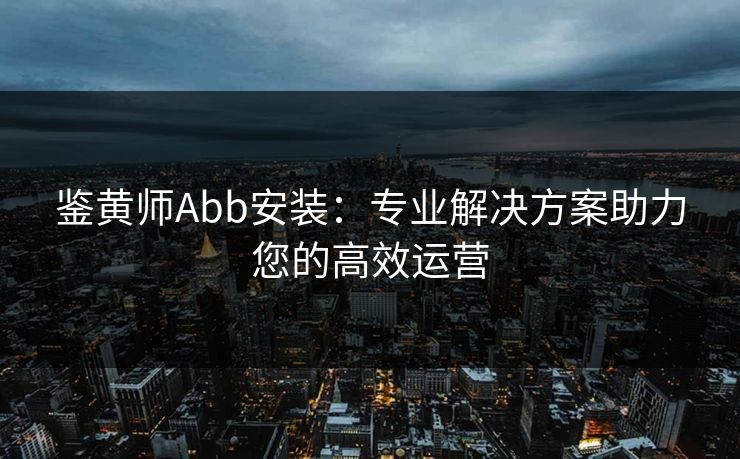 鉴黄师Abb安装：专业解决方案助力您的高效运营
