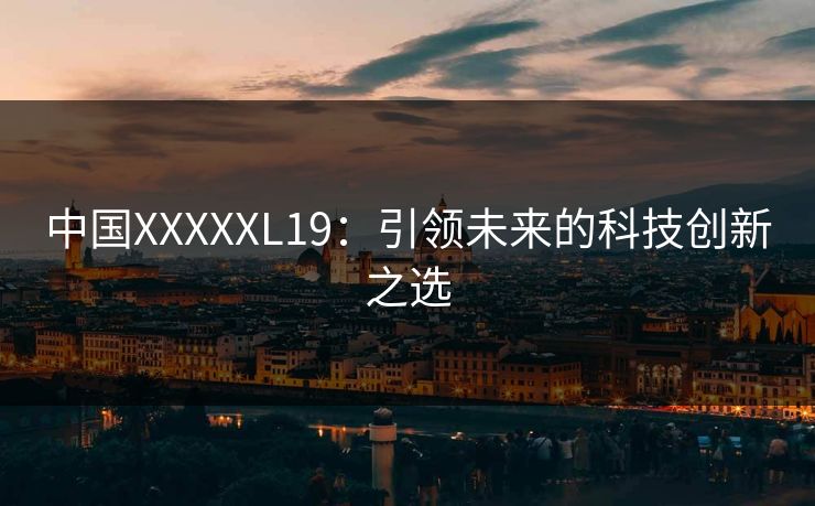 中国XXXXXL19：引领未来的科技创新之选