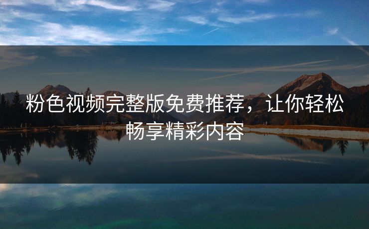 粉色视频完整版免费推荐，让你轻松畅享精彩内容