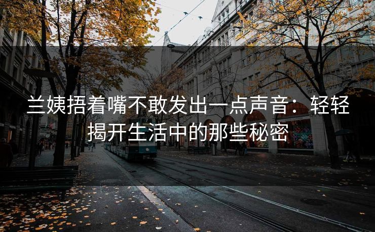 兰姨捂着嘴不敢发出一点声音：轻轻揭开生活中的那些秘密