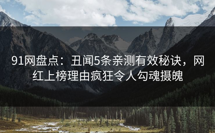 91网盘点:丑闻5条亲测有效秘诀,网红上榜理由疯狂令人勾魂摄魄 91网盘点:丑闻5条亲测有效秘诀,网红上榜理由疯狂令人勾魂摄魄