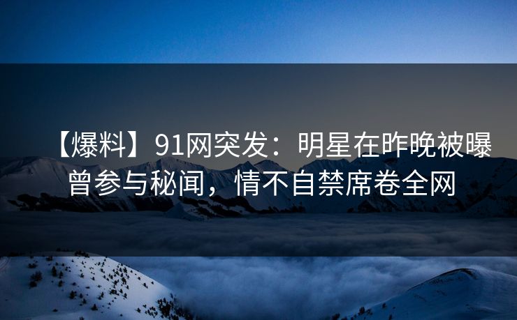 【爆料】91网突发:明星在昨晚被曝曾参与秘闻,情不自禁席卷全网 【爆料】91网突发:明星在昨晚被曝曾参与秘闻,情不自禁席卷全网