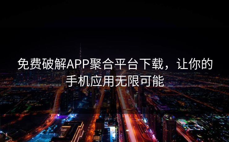 免费破解APP聚合平台下载，让你的手机应用无限可能