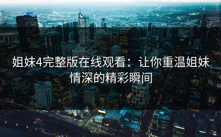 姐妹4完整版在线观看：让你重温姐妹情深的精彩瞬间