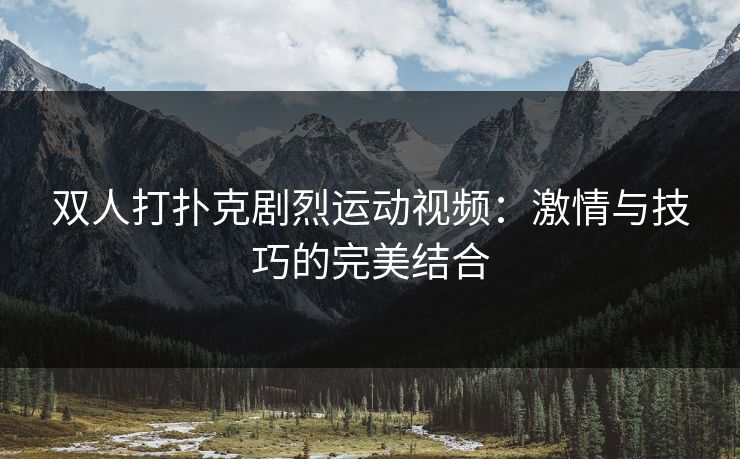 双人打扑克剧烈运动视频：激情与技巧的完美结合