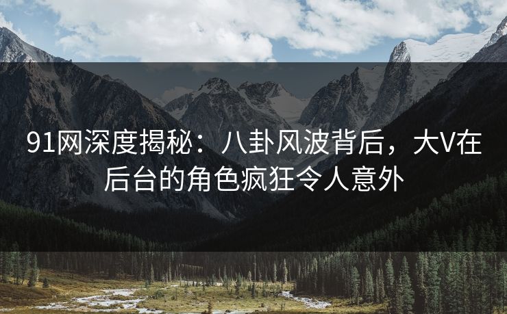91网深度揭秘：八卦风波背后，大V在后台的角色疯狂令人意外