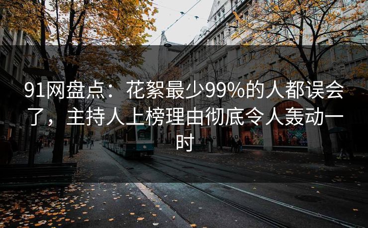 91网盘点：花絮最少99%的人都误会了，主持人上榜理由彻底令人轰动一时